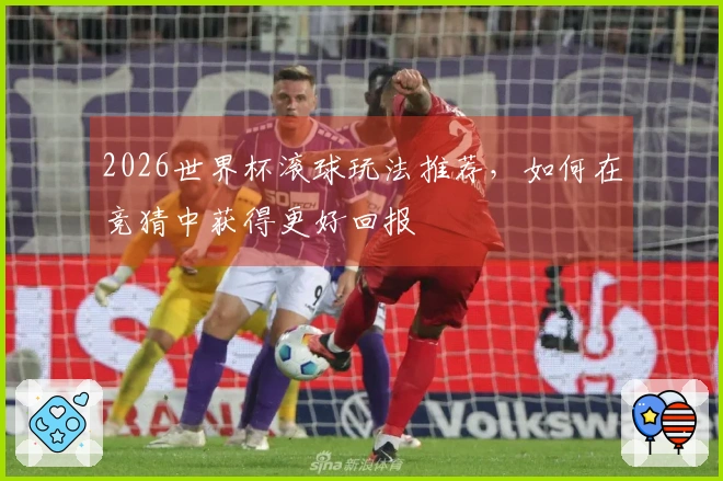 2026世界杯滚球玩法推荐，如何在竞猜中获得更好回报