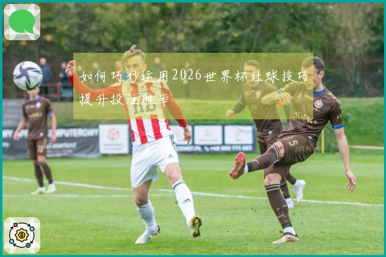 如何巧妙运用2026世界杯让球技巧提升投注胜率