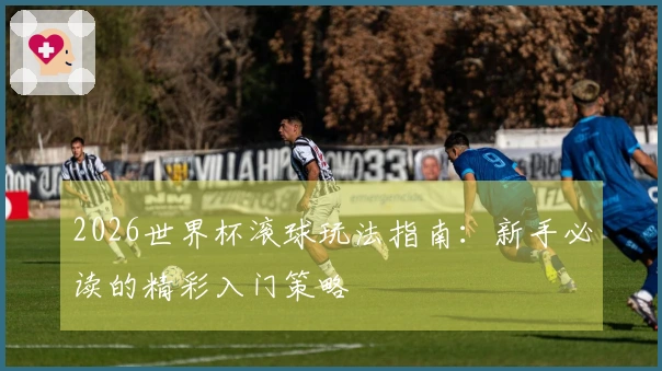 2026世界杯滚球玩法指南：新手必读的精彩入门策略
