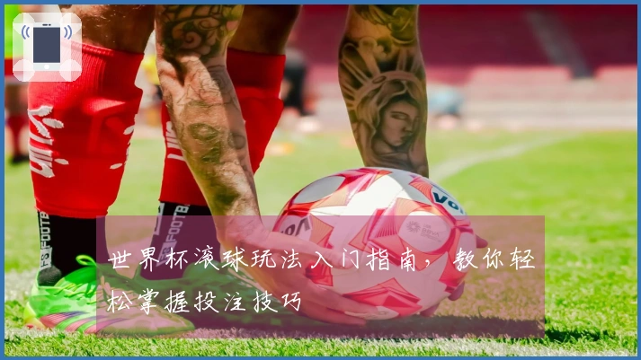 世界杯滚球玩法入门指南，教你轻松掌握投注技巧