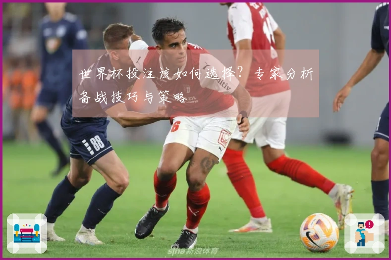 世界杯投注该如何选择？专家分析备战技巧与策略