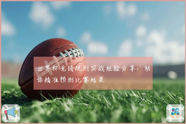 世界杯竞猜规则实战经验分享，助你精准预测比赛结果