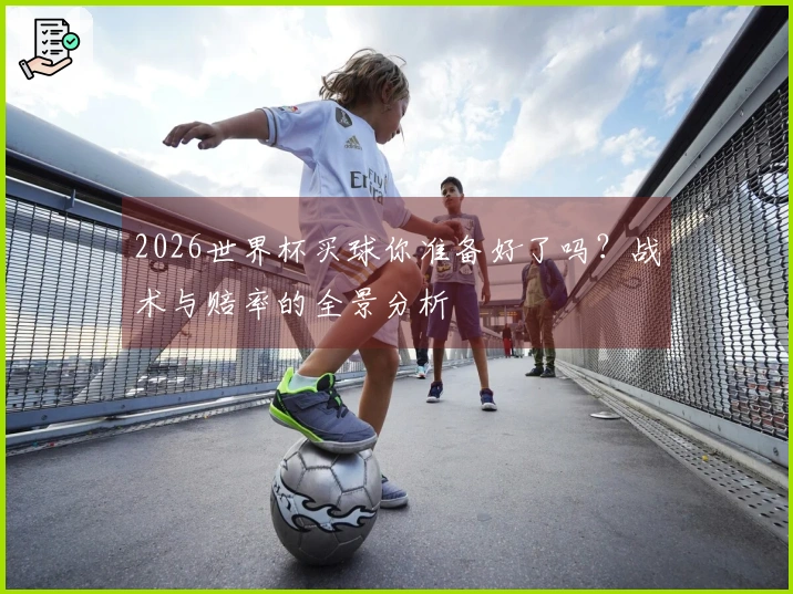 2026世界杯买球你准备好了吗？战术与赔率的全景分析