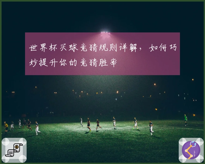 世界杯买球竞猜规则详解，如何巧妙提升你的竞猜胜率