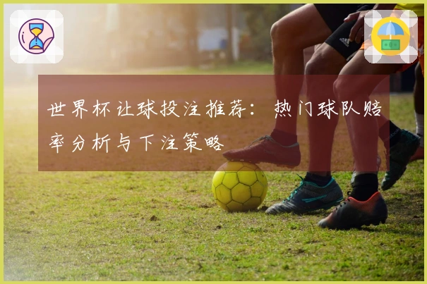 世界杯让球投注推荐：热门球队赔率分析与下注策略
