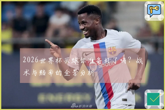 2026世界杯买球你准备好了吗？战术与赔率的全景分析