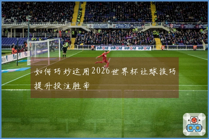 如何巧妙运用2026世界杯让球技巧提升投注胜率