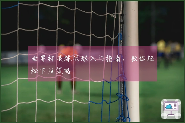 世界杯滚球买球入门指南，教你轻松下注策略